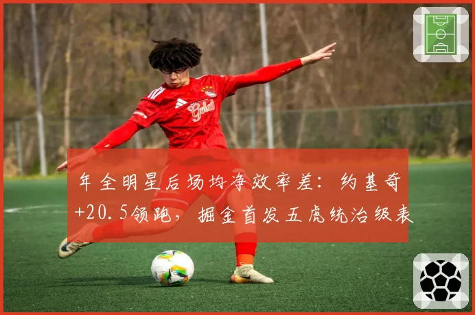 年全明星后场均净效率差：约基奇+20.5领跑，掘金首发五虎统治级表现
