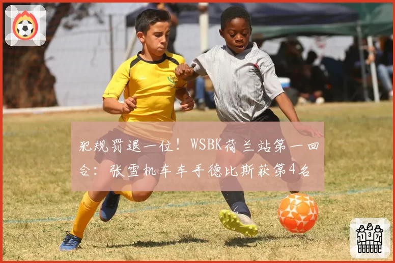 犯规罚退一位！WSBK荷兰站第一回合：张雪机车车手德比斯获第4名