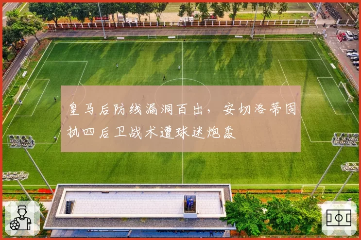 皇马后防线漏洞百出，安切洛蒂固执四后卫战术遭球迷炮轰