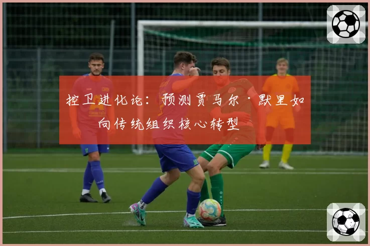 控卫进化论：预测贾马尔·默里如何向传统组织核心转型