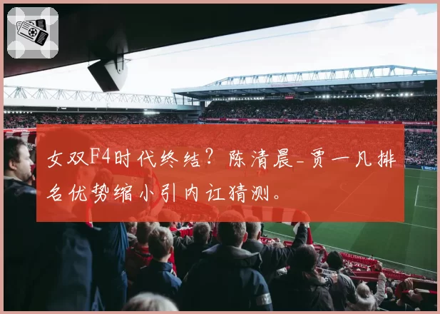 女双F4时代终结？陈清晨_贾一凡排名优势缩小引内讧猜测。