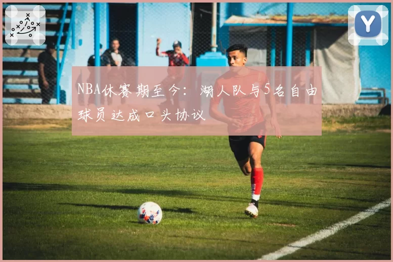 NBA休赛期至今：湖人队与5名自由球员达成口头协议