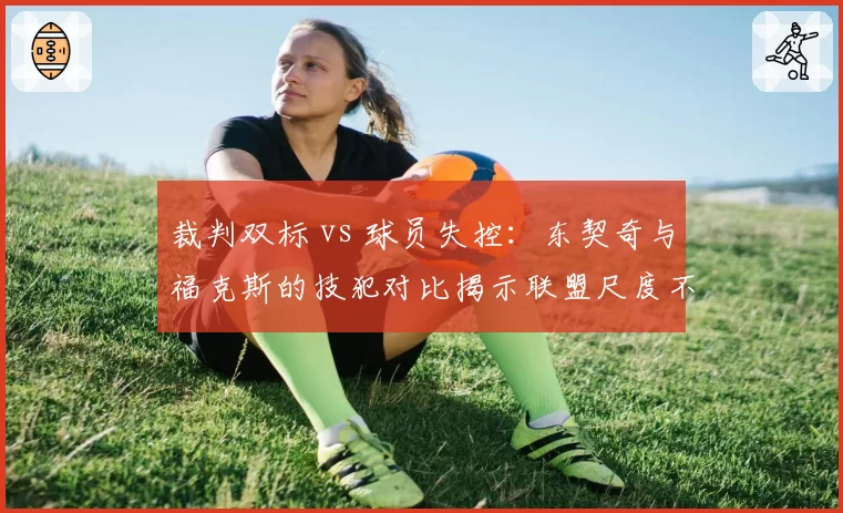 裁判双标 vs 球员失控:东契奇与福克斯的技犯对比揭示联盟尺度不一