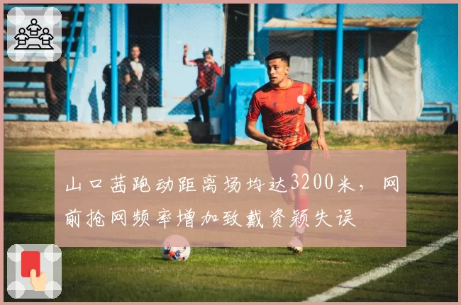 山口茜跑动距离场均达3200米,网前抢网频率增加致戴资颖失误