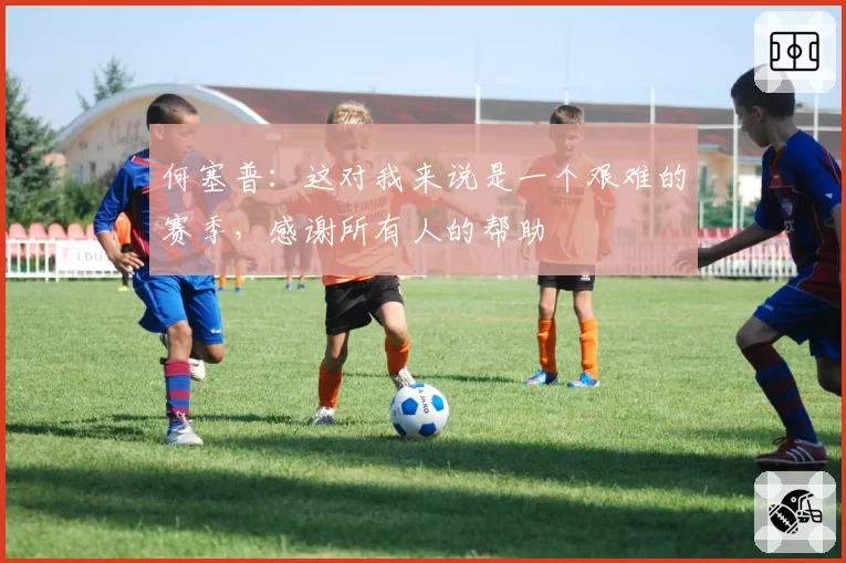 何塞普：这对我来说是一个艰难的赛季，感谢所有人的帮助