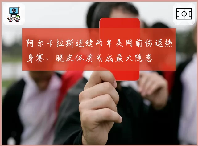 阿尔卡拉斯连续两年美网前伤退热身赛，脆皮体质或成最大隐患