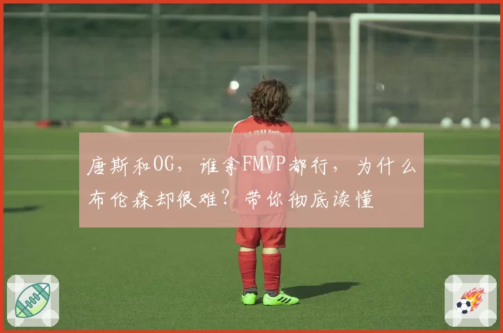 唐斯和OG,谁拿FMVP都行,为什么布伦森却很难?带你彻底读懂