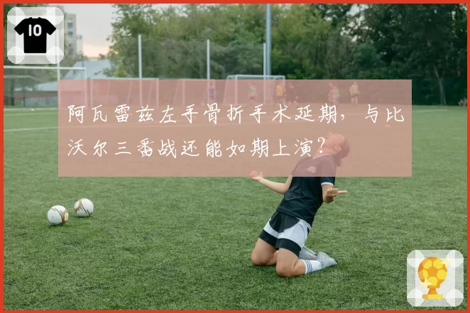 阿瓦雷兹左手骨折手术延期，与比沃尔三番战还能如期上演？