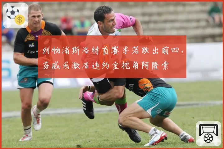 利物浦斯洛特首赛季若跌出前四，芬威或激活违约金挖角阿隆索