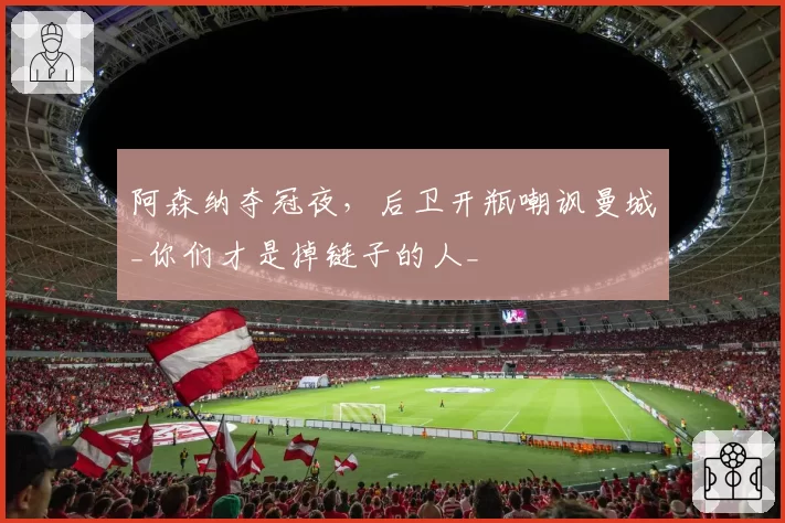 阿森纳夺冠夜，后卫开瓶嘲讽曼城_你们才是掉链子的人_