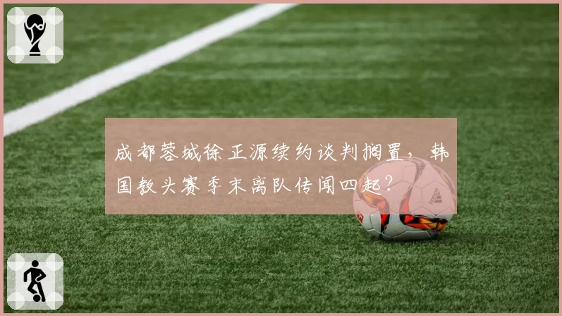 成都蓉城徐正源续约谈判搁置，韩国教头赛季末离队传闻四起？