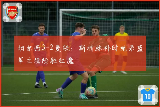 切尔西3-2曼联，斯特林补时绝杀蓝军主场险胜红魔