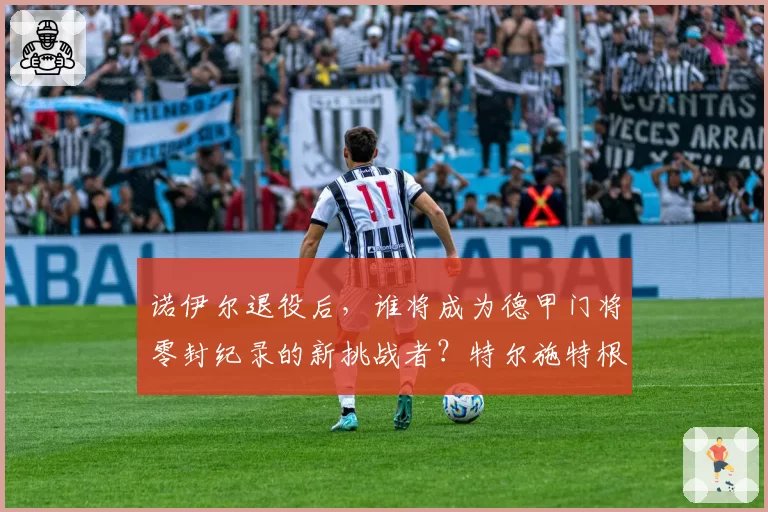 诺伊尔退役后，谁将成为德甲门将零封纪录的新挑战者？特尔施特根有望。