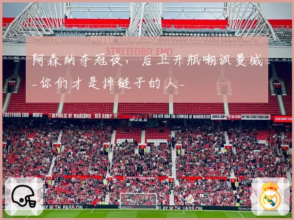 阿森纳夺冠夜,后卫开瓶嘲讽曼城_你们才是掉链子的人_