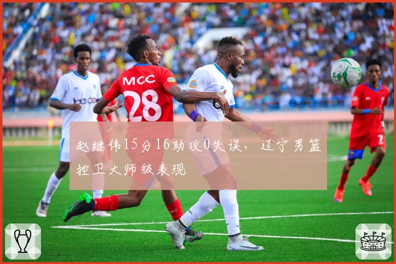 赵继伟15分16助攻0失误,辽宁男篮控卫大师级表现
