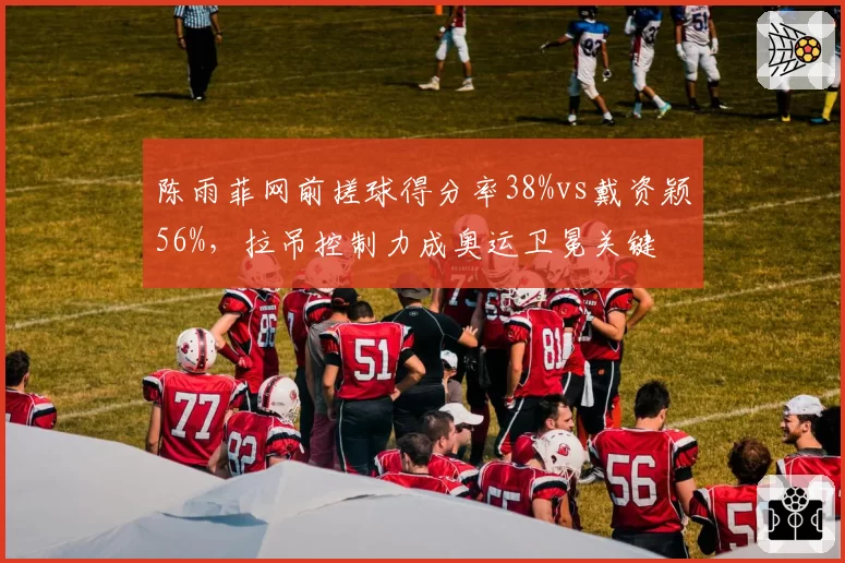 陈雨菲网前搓球得分率38%vs戴资颖56%，拉吊控制力成奥运卫冕关键