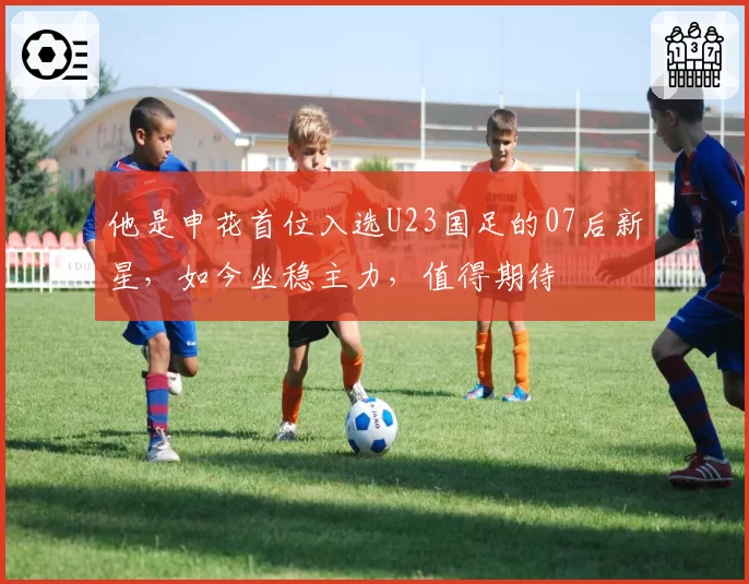 他是申花首位入选U23国足的07后新星，如今坐稳主力，值得期待