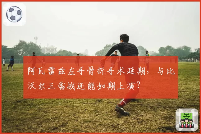 阿瓦雷兹左手骨折手术延期,与比沃尔三番战还能如期上演?