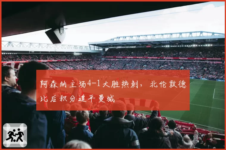 阿森纳主场4-1大胜热刺,北伦敦德比后积分追平曼城