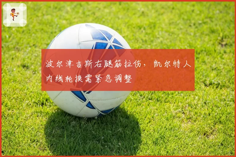 波尔津吉斯右腿筋拉伤,凯尔特人内线轮换需紧急调整