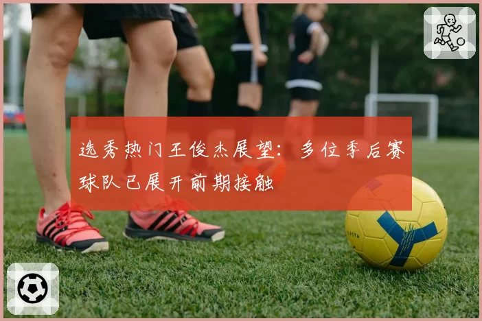选秀热门王俊杰展望:多位季后赛球队已展开前期接触