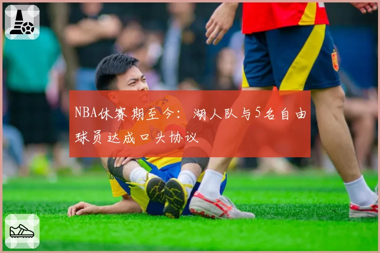 NBA休赛期至今：湖人队与5名自由球员达成口头协议