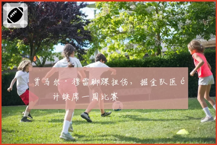 贾马尔·穆雷脚踝扭伤,掘金队医预计缺席一周比赛