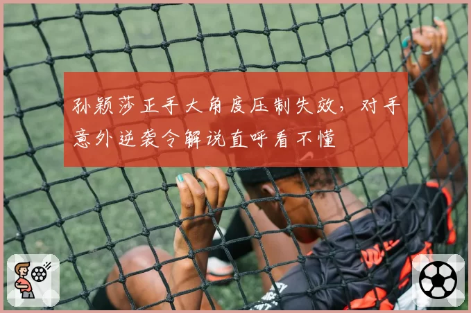 孙颖莎正手大角度压制失效，对手意外逆袭令解说直呼看不懂
