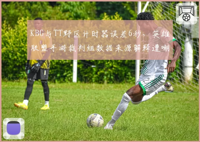 KBG与TT野区计时器误差6秒,英雄联盟手游裁判组数据来源解释遭嘲讽