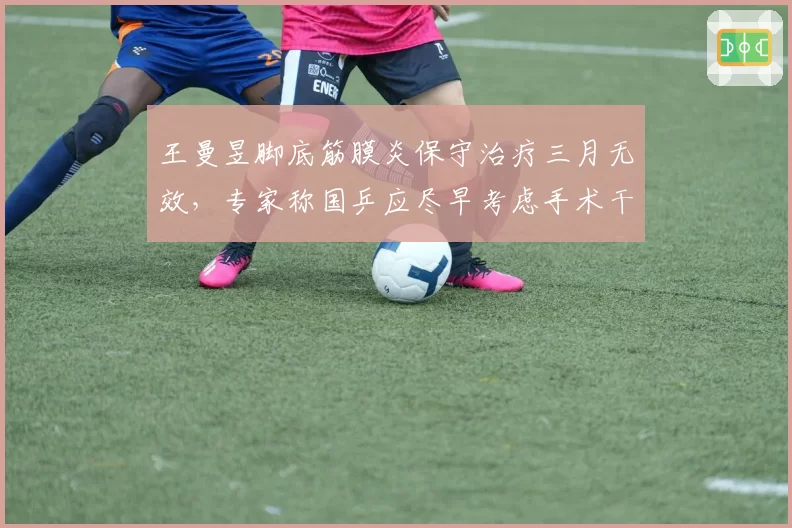 王曼昱脚底筋膜炎保守治疗三月无效，专家称国乒应尽早考虑手术干预