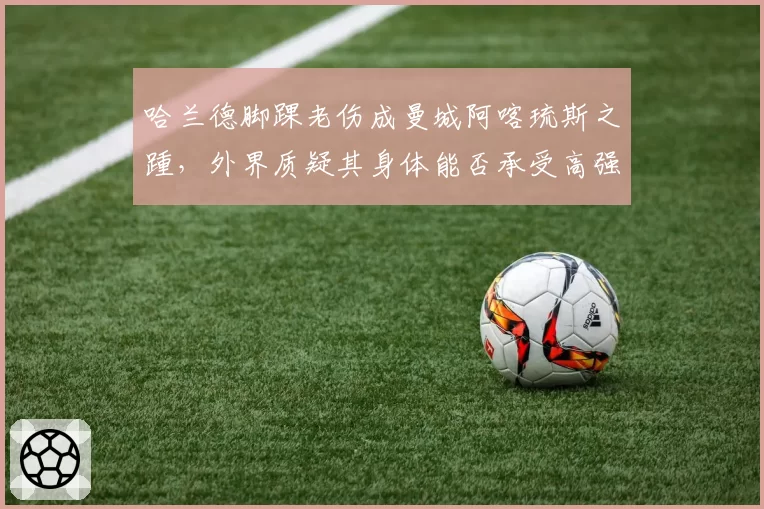 哈兰德脚踝老伤成曼城阿喀琉斯之踵，外界质疑其身体能否承受高强度赛程