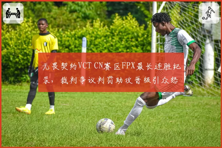 无畏契约VCT CN赛区FPX最长连胜纪录，裁判争议判罚助攻晋级引众怒