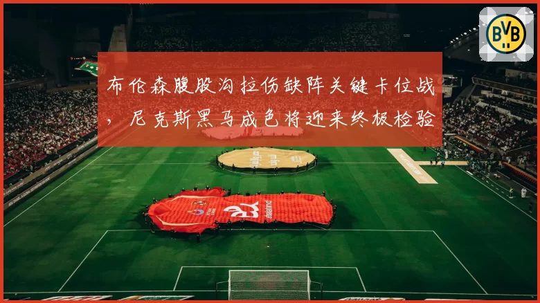 布伦森腹股沟拉伤缺阵关键卡位战，尼克斯黑马成色将迎来终极检验？