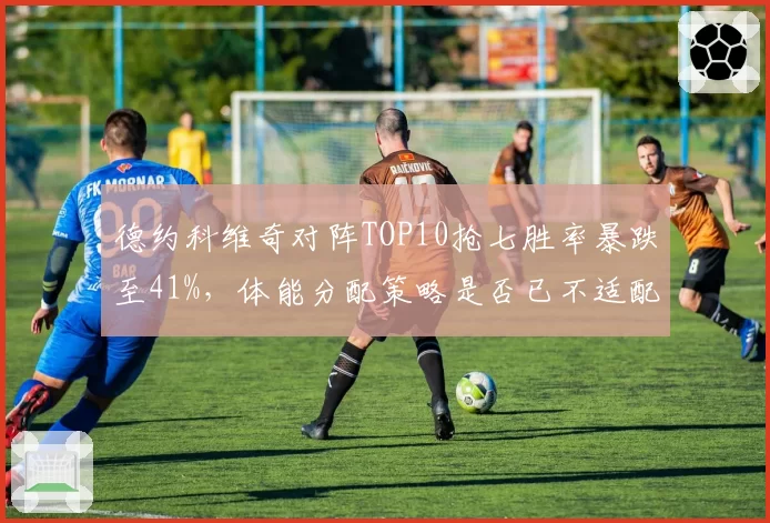 德约科维奇对阵TOP10抢七胜率暴跌至41%,体能分配策略是否已不适配五盘制?