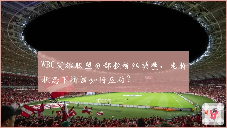WBG英雄联盟分部教练组调整，老将状态下滑该如何应对？