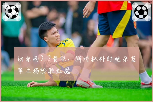 切尔西3-2曼联,斯特林补时绝杀蓝军主场险胜红魔