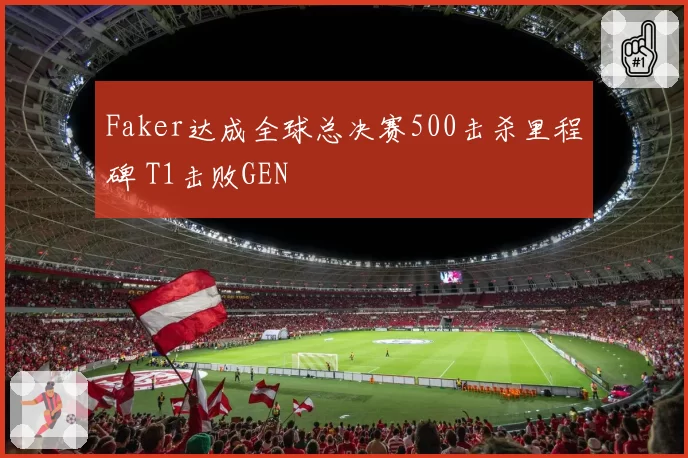 Faker达成全球总决赛500击杀里程碑 T1击败GEN