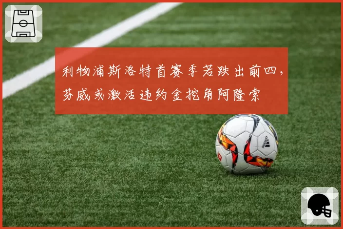 利物浦斯洛特首赛季若跌出前四，芬威或激活违约金挖角阿隆索