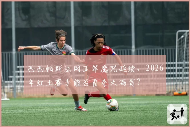 西西帕斯法网亚军魔咒延续，2026年红土赛季能否首夺大满贯？