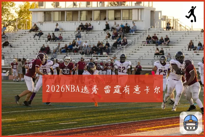 2026NBA选秀 雷霆有意卡尔