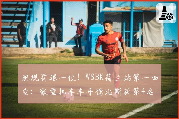 犯规罚退一位！WSBK荷兰站第一回合：张雪机车车手德比斯获第4名