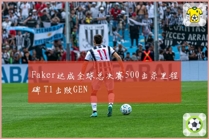 Faker达成全球总决赛500击杀里程碑 T1击败GEN