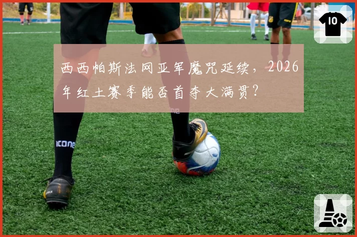 西西帕斯法网亚军魔咒延续，2026年红土赛季能否首夺大满贯？