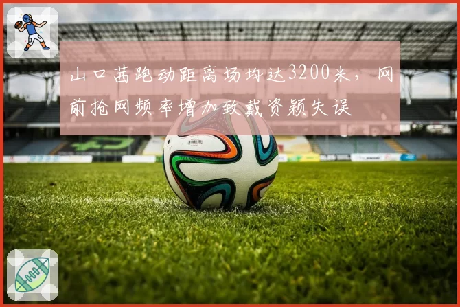 山口茜跑动距离场均达3200米，网前抢网频率增加致戴资颖失误
