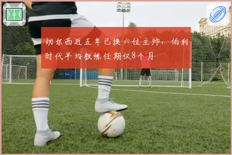 切尔西近五年已换六位主帅，伯利时代平均教练任期仅8个月