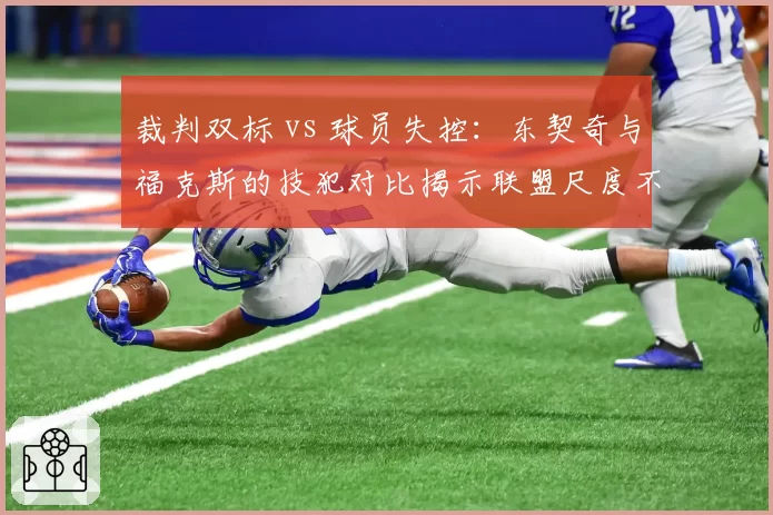 裁判双标 vs 球员失控:东契奇与福克斯的技犯对比揭示联盟尺度不一