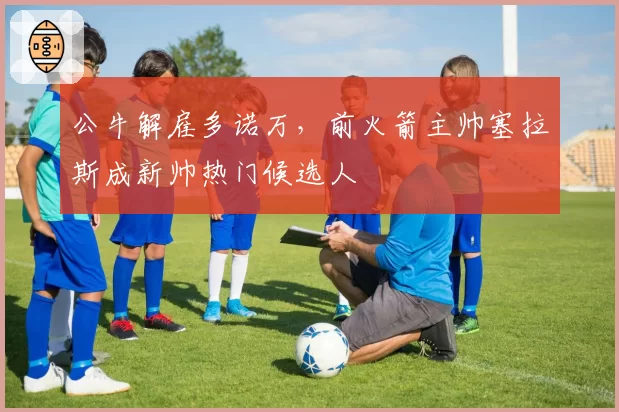 公牛解雇多诺万,前火箭主帅塞拉斯成新帅热门候选人