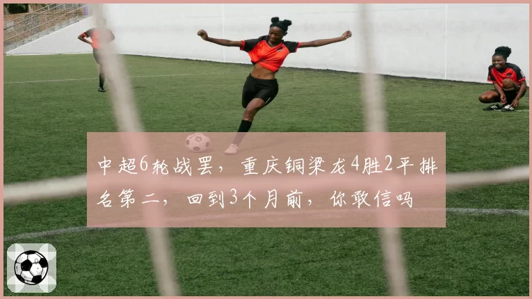 中超6轮战罢，重庆铜梁龙4胜2平排名第二，回到3个月前，你敢信吗