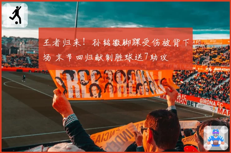 王者归来！孙铭徽脚踝受伤被背下场 末节回归献制胜球送7助攻