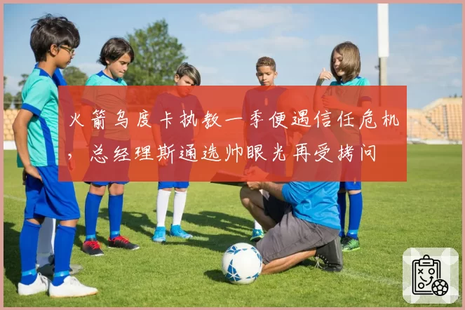 火箭乌度卡执教一季便遇信任危机，总经理斯通选帅眼光再受拷问